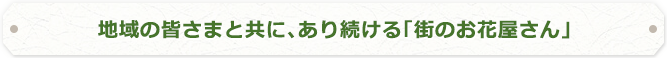 地域の皆さまと共に、歩み続けた「街のお花屋さん」